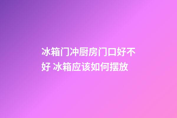 冰箱门冲厨房门口好不好 冰箱应该如何摆放